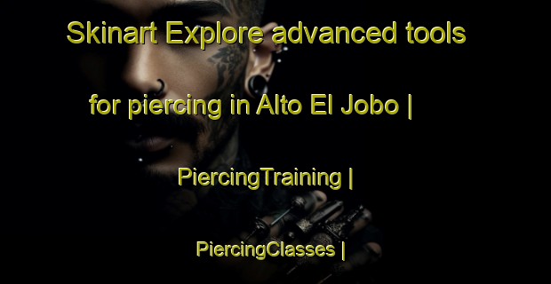 Skinart Explore advanced tools for piercing in Alto El Jobo | PiercingTraining | PiercingClasses | SkinartTraining-Mexico